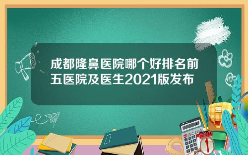 成都隆鼻医院哪个好排名前五医院及医生2021版发布