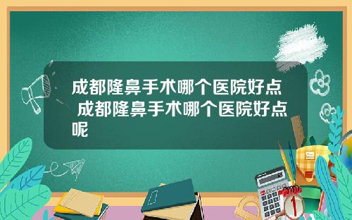 成都隆鼻手术哪个医院好点 成都隆鼻手术哪个医院好点呢