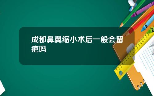 成都鼻翼缩小术后一般会留疤吗