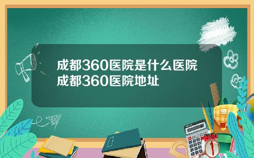 成都360医院是什么医院成都360医院地址