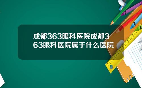 成都363眼科医院成都363眼科医院属于什么医院