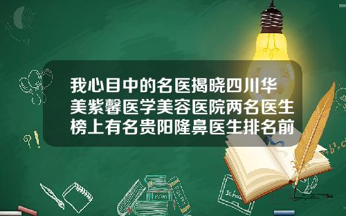 我心目中的名医揭晓四川华美紫馨医学美容医院两名医生榜上有名贵阳隆鼻医生排名前十