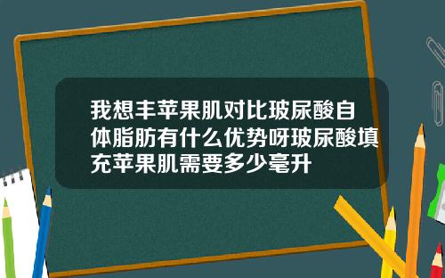 我想丰苹果肌对比玻尿酸自体脂肪有什么优势呀玻尿酸填充苹果肌需要多少毫升