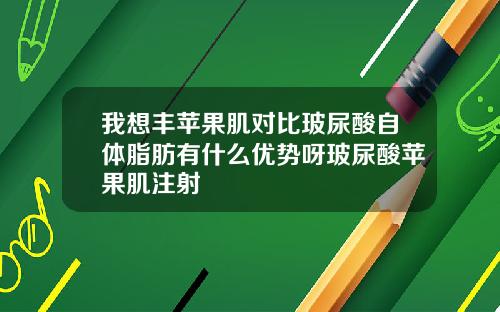 我想丰苹果肌对比玻尿酸自体脂肪有什么优势呀玻尿酸苹果肌注射