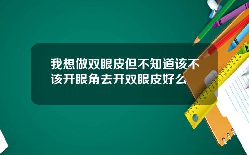 我想做双眼皮但不知道该不该开眼角去开双眼皮好么