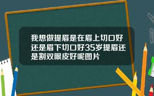 我想做提眉是在眉上切口好还是眉下切口好35岁提眉还是割双眼皮好呢图片