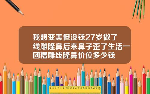 我想变美但没钱27岁做了线雕隆鼻后来鼻子歪了生活一团糟雕线隆鼻价位多少钱
