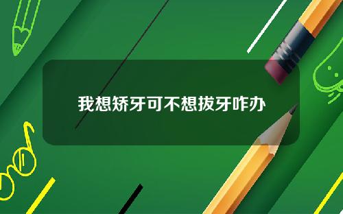 我想矫牙可不想拔牙咋办