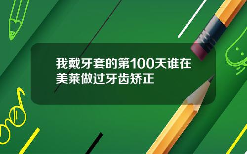 我戴牙套的第100天谁在美莱做过牙齿矫正