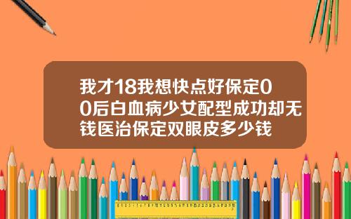 我才18我想快点好保定00后白血病少女配型成功却无钱医治保定双眼皮多少钱