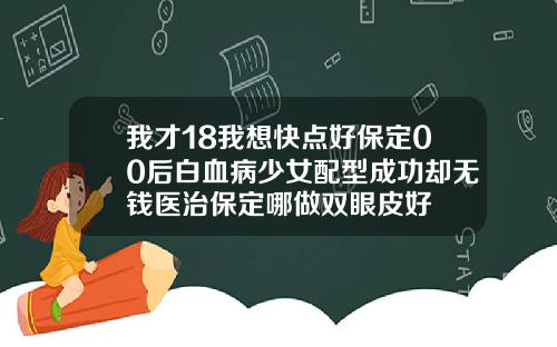 我才18我想快点好保定00后白血病少女配型成功却无钱医治保定哪做双眼皮好