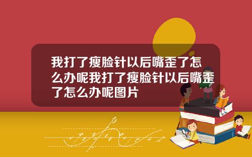 我打了瘦脸针以后嘴歪了怎么办呢我打了瘦脸针以后嘴歪了怎么办呢图片