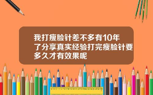 我打瘦脸针差不多有10年了分享真实经验打完瘦脸针要多久才有效果呢