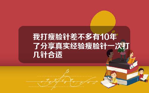 我打瘦脸针差不多有10年了分享真实经验瘦脸针一次打几针合适