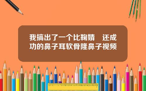 我搞出了一个比鞠婧祎还成功的鼻子耳软骨隆鼻子视频