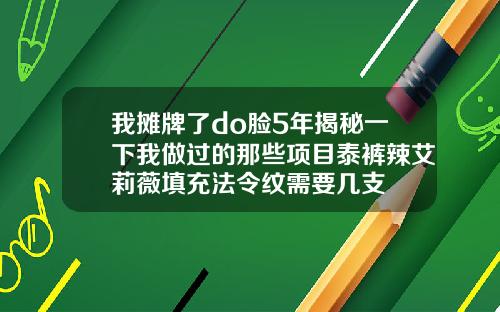 我摊牌了do脸5年揭秘一下我做过的那些项目泰裤辣艾莉薇填充法令纹需要几支