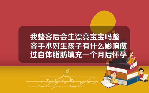 我整容后会生漂亮宝宝吗整容手术对生孩子有什么影响做过自体脂肪填充一个月后怀孕有影响吗