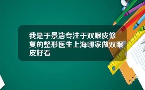 我是于景浩专注于双眼皮修复的整形医生上海哪家做双眼皮好看