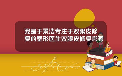 我是于景浩专注于双眼皮修复的整形医生双眼皮修复哪家