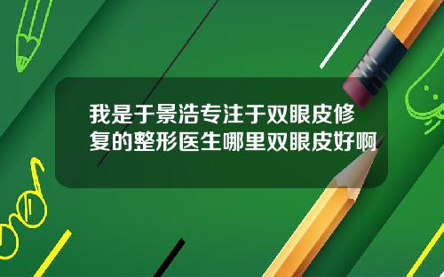我是于景浩专注于双眼皮修复的整形医生哪里双眼皮好啊