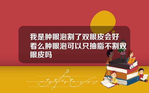 我是肿眼泡割了双眼皮会好看么肿眼泡可以只抽脂不割双眼皮吗
