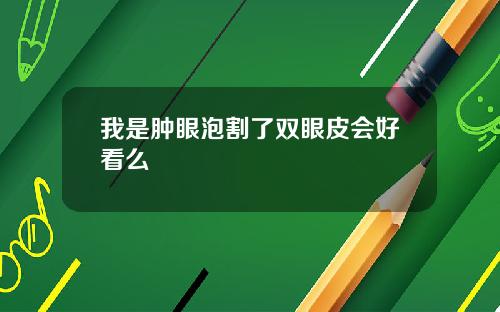 我是肿眼泡割了双眼皮会好看么