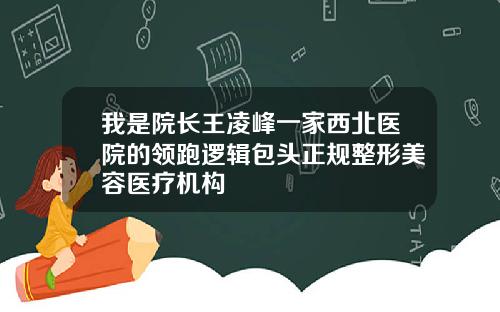 我是院长王凌峰一家西北医院的领跑逻辑包头正规整形美容医疗机构