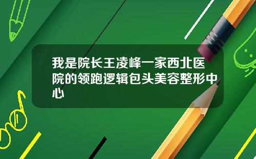 我是院长王凌峰一家西北医院的领跑逻辑包头美容整形中心