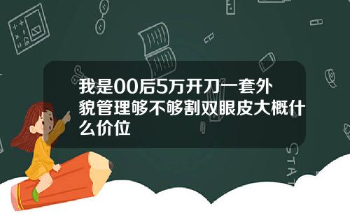 我是00后5万开刀一套外貌管理够不够割双眼皮大概什么价位