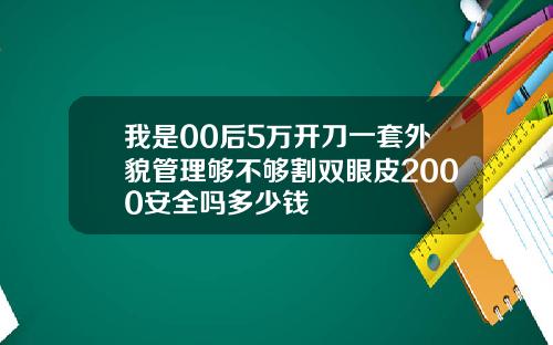 我是00后5万开刀一套外貌管理够不够割双眼皮2000安全吗多少钱