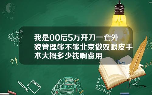 我是00后5万开刀一套外貌管理够不够北京做双眼皮手术大概多少钱啊费用