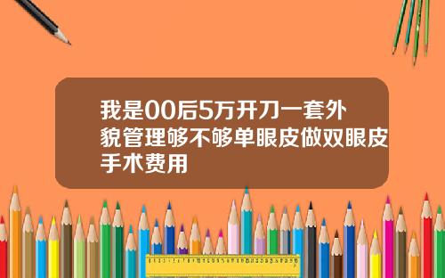 我是00后5万开刀一套外貌管理够不够单眼皮做双眼皮手术费用