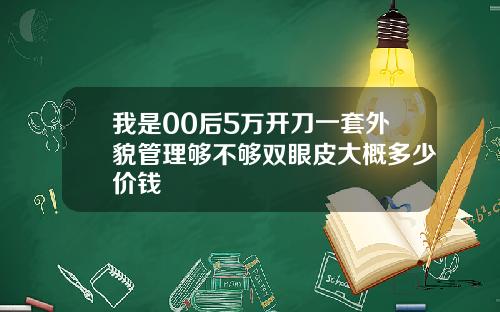 我是00后5万开刀一套外貌管理够不够双眼皮大概多少价钱