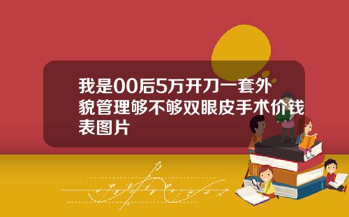 我是00后5万开刀一套外貌管理够不够双眼皮手术价钱表图片