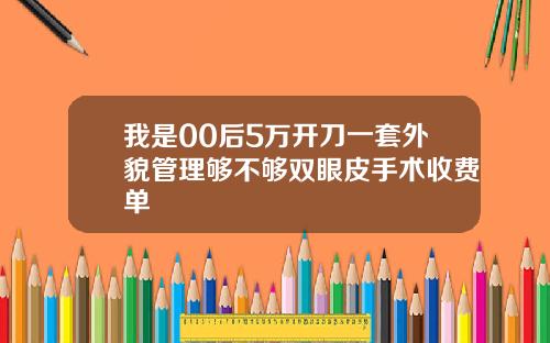 我是00后5万开刀一套外貌管理够不够双眼皮手术收费单