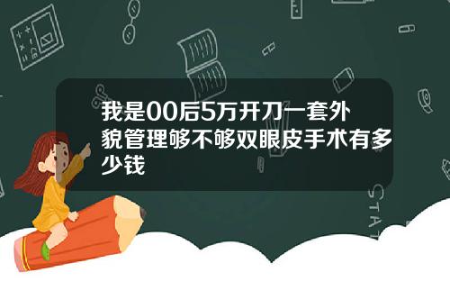 我是00后5万开刀一套外貌管理够不够双眼皮手术有多少钱
