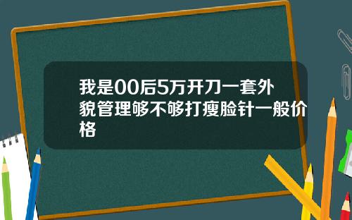 我是00后5万开刀一套外貌管理够不够打瘦脸针一般价格
