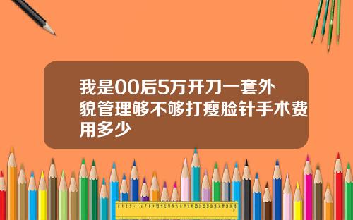 我是00后5万开刀一套外貌管理够不够打瘦脸针手术费用多少