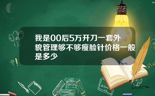 我是00后5万开刀一套外貌管理够不够瘦脸针价格一般是多少
