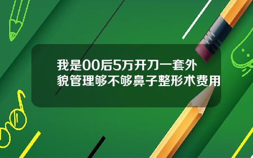 我是00后5万开刀一套外貌管理够不够鼻子整形术费用