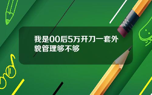 我是00后5万开刀一套外貌管理够不够
