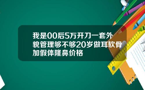 我是00后5万开刀一套外貌管理够不够20岁做耳软骨加假体隆鼻价格