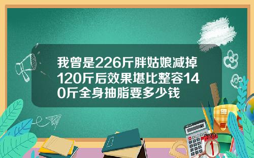 我曾是226斤胖姑娘减掉120斤后效果堪比整容140斤全身抽脂要多少钱