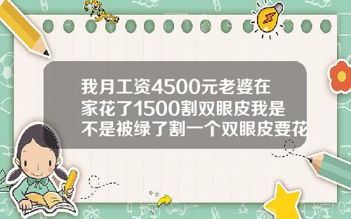 我月工资4500元老婆在家花了1500割双眼皮我是不是被绿了割一个双眼皮要花多少钱呢女生