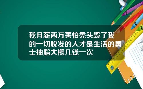 我月薪两万害怕秃头毁了我的一切脱发的人才是生活的勇士抽脂大概几钱一次