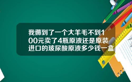 我薅到了一个大羊毛不到100元卖了4瓶原液还是原装进口的玻尿酸原液多少钱一盒