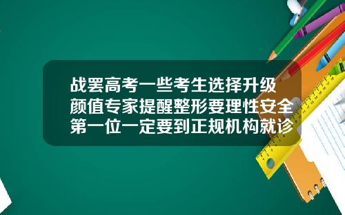 战罢高考一些考生选择升级颜值专家提醒整形要理性安全第一位一定要到正规机构就诊双眼皮手术在医院好还是在整容机构好