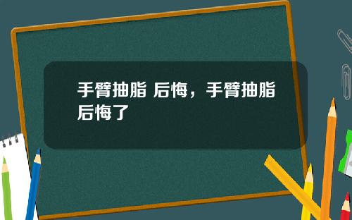 手臂抽脂 后悔，手臂抽脂后悔了