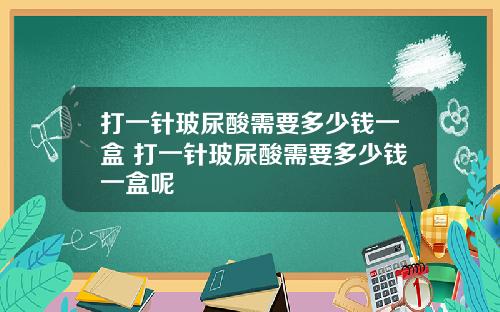 打一针玻尿酸需要多少钱一盒 打一针玻尿酸需要多少钱一盒呢