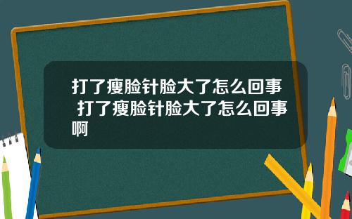 打了瘦脸针脸大了怎么回事 打了瘦脸针脸大了怎么回事啊